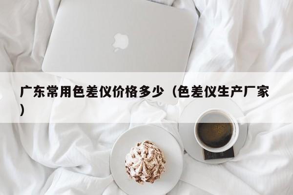 廣東常用色差儀價格多少（色差儀生產廠家 ）