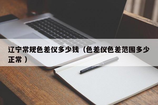 遼寧常規色差儀多少錢（色差儀色差范圍多少正常 ）