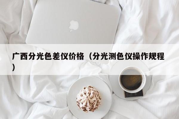廣西分光色差儀價格（分光測色儀操作規(guī)程 ）