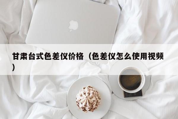 甘肅臺式色差儀價格（色差儀怎么使用視頻 ）
