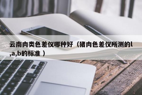 云南肉類色差儀哪種好（豬肉色差儀所測的l,a,b的標準 ）