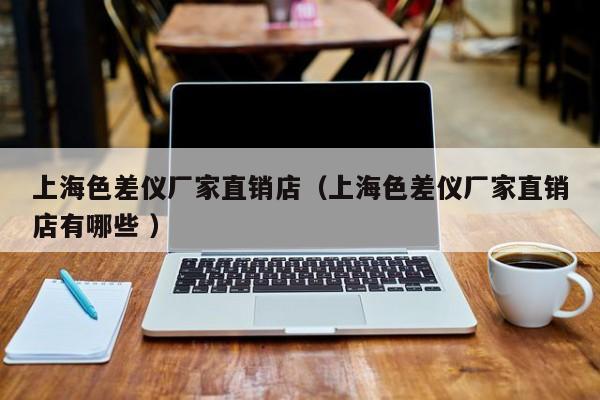 上海色差儀廠家直銷店（上海色差儀廠家直銷店有哪些 ）