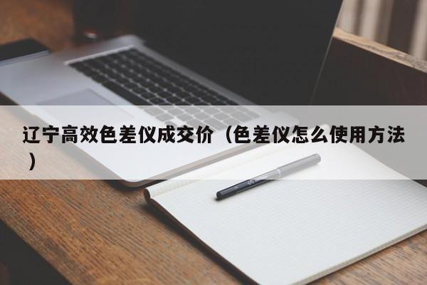 遼寧高效色差儀成交價（色差儀怎么使用方法 ）