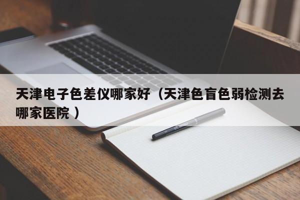 天津電子色差儀哪家好（天津色盲色弱檢測去哪家醫院 ）