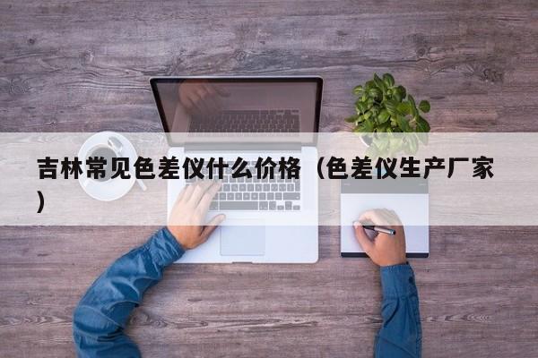 吉林常見色差儀什么價格（色差儀生產廠家 ）