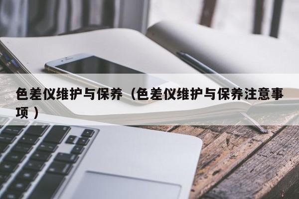 色差儀維護(hù)與保養(yǎng)（色差儀維護(hù)與保養(yǎng)注意事項(xiàng) ）