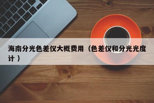 海南分光色差儀大概費用（色差儀和分光光度計 ）