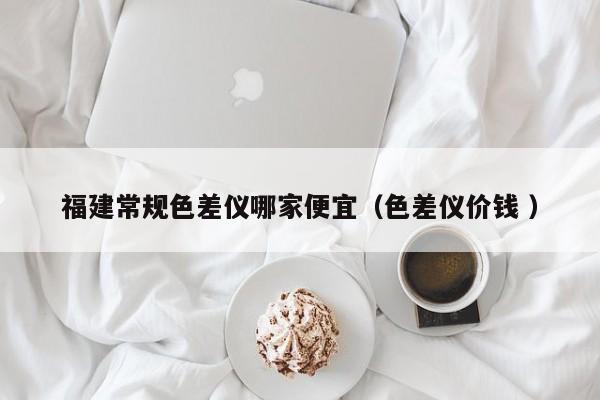 福建常規色差儀哪家便宜（色差儀價錢 ）