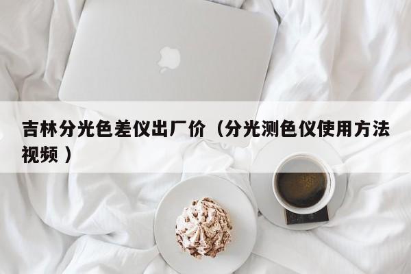 吉林分光色差儀出廠價（分光測色儀使用方法視頻 ）