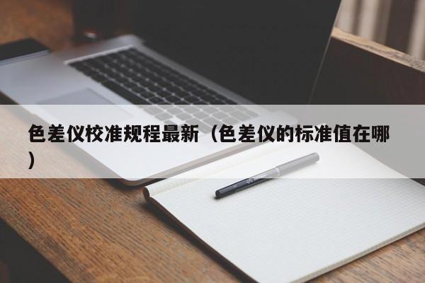 色差儀校準規程最新（色差儀的標準值在哪 ）