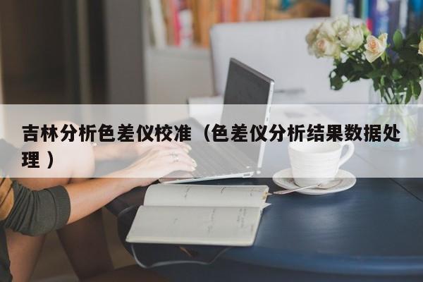 吉林分析色差儀校準（色差儀分析結果數據處理 ）