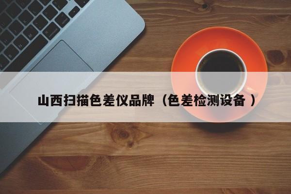 山西掃描色差儀品牌（色差檢測(cè)設(shè)備 ）