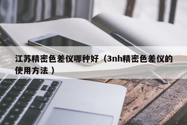 江蘇精密色差儀哪種好（3nh精密色差儀的使用方法 ）