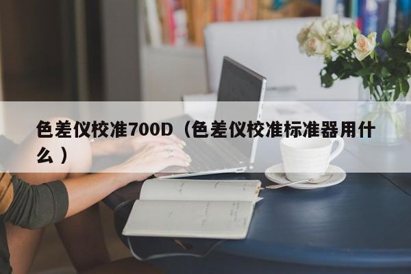 色差儀校準(zhǔn)700D（色差儀校準(zhǔn)標(biāo)準(zhǔn)器用什么 ）