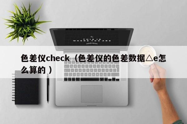 色差儀check（色差儀的色差數據△e怎么算的 ）