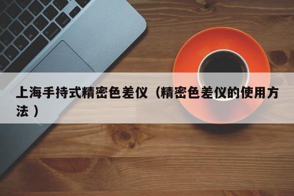 上海手持式精密色差儀（精密色差儀的使用方法 ）