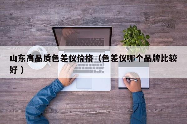 山東高品質色差儀價格（色差儀哪個品牌比較好 ）