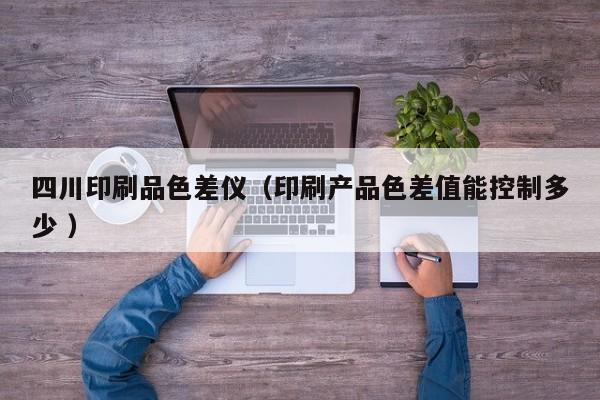四川印刷品色差儀（印刷產(chǎn)品色差值能控制多少 ）