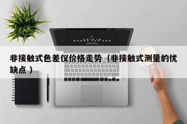 非接觸式色差儀價格走勢（非接觸式測量的優(yōu)缺點(diǎn) ）