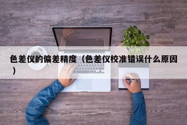 色差儀的偏差精度（色差儀校準錯誤什么原因 ）