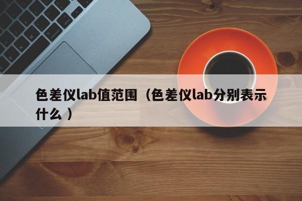 色差儀lab值范圍（色差儀lab分別表示什么 ）