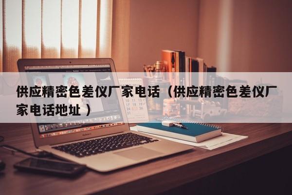 供應精密色差儀廠家電話（供應精密色差儀廠家電話地址 ）