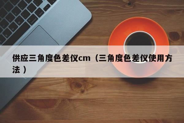 供應三角度色差儀cm（三角度色差儀使用方法 ）