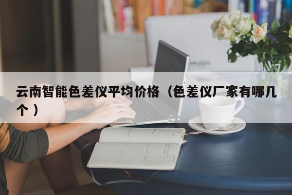 云南智能色差儀平均價格（色差儀廠家有哪幾個 ）
