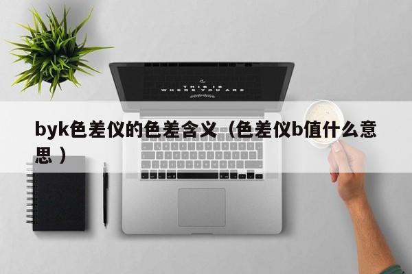 byk色差儀的色差含義（色差儀b值什么意思 ）