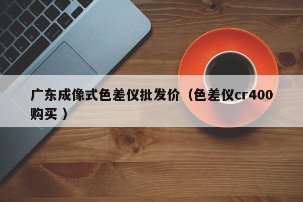 廣東成像式色差儀批發價（色差儀cr400購買 ）