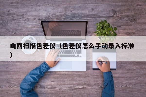 山西掃描色差儀（色差儀怎么手動(dòng)錄入標(biāo)準(zhǔn) ）
