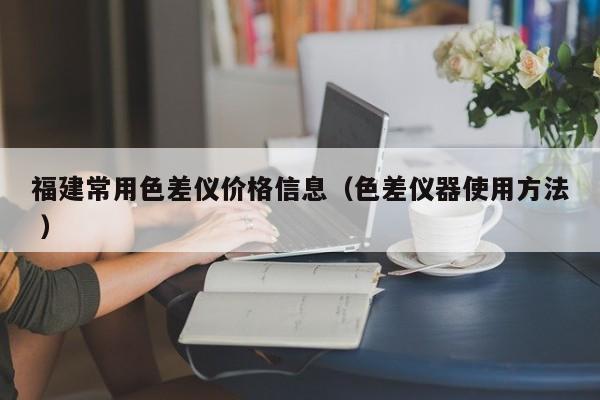 福建常用色差儀價(jià)格信息（色差儀器使用方法 ）