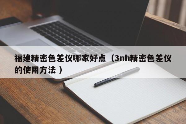 福建精密色差儀哪家好點（3nh精密色差儀的使用方法 ）