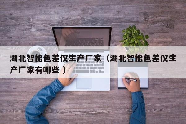 湖北智能色差儀生產廠家（湖北智能色差儀生產廠家有哪些 ）