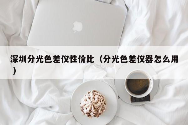 深圳分光色差儀性價比（分光色差儀器怎么用 ）