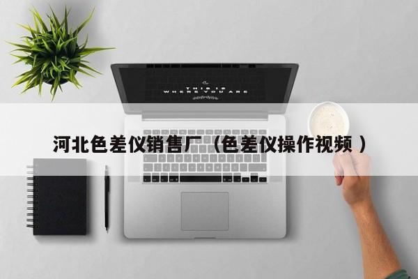 河北色差儀銷售廠（色差儀操作視頻 ）
