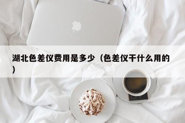 湖北色差儀費用是多少（色差儀干什么用的 ）