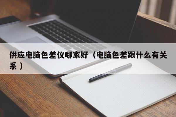 供應電腦色差儀哪家好（電腦色差跟什么有關系 ）