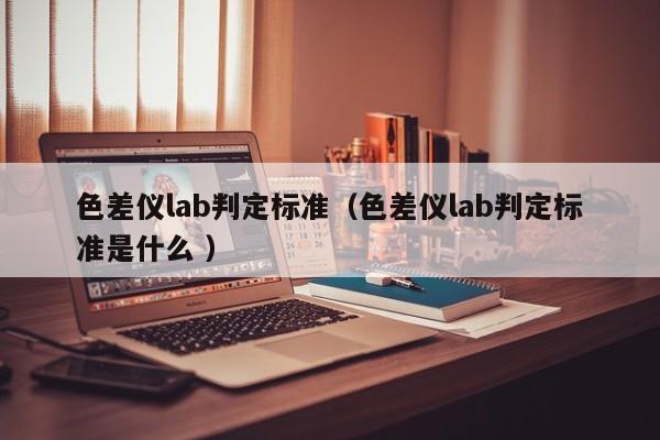 色差儀lab判定標準（色差儀lab判定標準是什么 ）