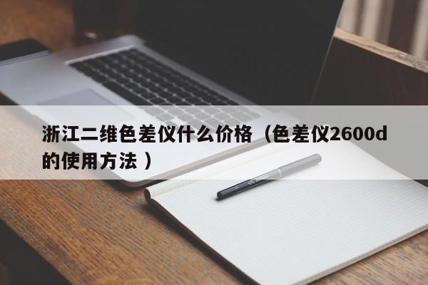 浙江二維色差儀什么價(jià)格（色差儀2600d的使用方法 ）