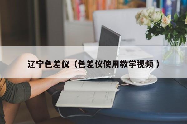遼寧色差儀（色差儀使用教學視頻 ）