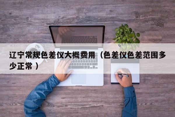 遼寧常規色差儀大概費用（色差儀色差范圍多少正常 ）