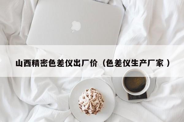 山西精密色差儀出廠價（色差儀生產廠家 ）