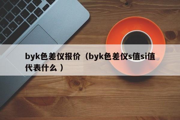 byk色差儀報價（byk色差儀s值si值代表什么 ）