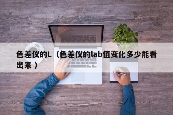色差儀的L（色差儀的lab值變化多少能看出來 ）