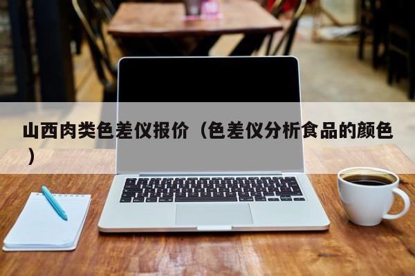 山西肉類色差儀報(bào)價(jià)（色差儀分析食品的顏色 ）