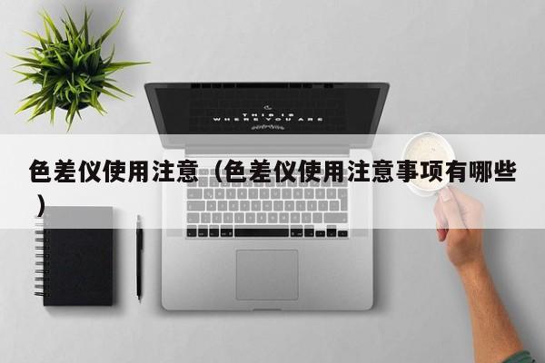 色差儀使用注意（色差儀使用注意事項有哪些 ）