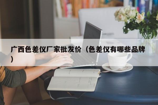 廣西色差儀廠家批發價（色差儀有哪些品牌 ）