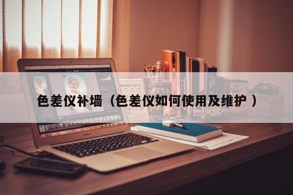 色差儀補墻（色差儀如何使用及維護 ）