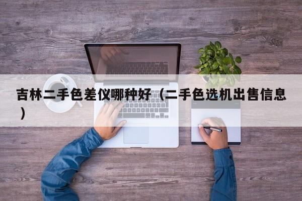 吉林二手色差儀哪種好（二手色選機出售信息 ）